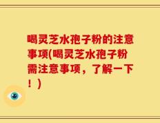 喝灵芝水孢子粉的注意事项(喝灵芝水孢子粉需注意事项，了解一下！)