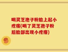 喝灵芝孢子粉脸上起小疙瘩(喝了灵芝孢子粉后脸部出现小疙瘩)