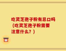 吃灵芝孢子粉有忌口吗 (吃灵芝孢子粉需要注意什么？)