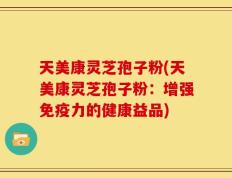 天美康灵芝孢子粉(天美康灵芝孢子粉：增强免疫力的健康益品)
