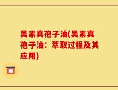 吴素真孢子油(吴素真孢子油：萃取过程及其应用)