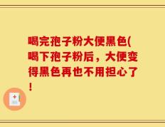 喝完孢子粉大便黑色(喝下孢子粉后，大便变得黑色再也不用担心了！