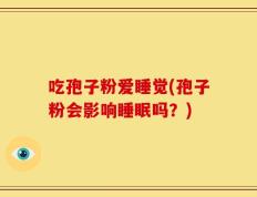 吃孢子粉爱睡觉(孢子粉会影响睡眠吗？)