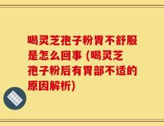 喝灵芝孢子粉胃不舒服是怎么回事 (喝灵芝孢子粉后有胃部不适的原因解析)