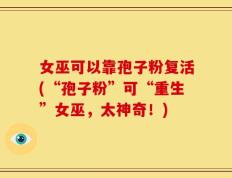 女巫可以靠孢子粉复活(“孢子粉”可“重生”女巫，太神奇！)