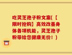 吃灵芝孢子粉文案(【限时抢购】高效改善身体各项机能，灵芝孢子粉带给您健康无价！)