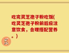吃完灵芝孢子粉吃饭(吃灵芝孢子粉前后应注意饮食，合理搭配营养。)