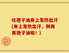 吃孢子油身上发热出汗(身上发热出汗，别再用孢子油啦！)