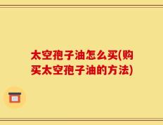 太空孢子油怎么买(购买太空孢子油的方法)