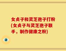 女贞子和灵芝孢子打粉(女贞子与灵芝孢子联手，制作健康之粉)