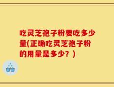 吃灵芝孢子粉要吃多少量(正确吃灵芝孢子粉的用量是多少？)