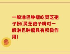 一般淋巴肿瘤吃灵芝孢子粉(灵芝孢子粉对一般淋巴肿瘤具有积极作用)