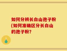如何分辨长白山孢子粉(如何准确区分长白山的孢子粉？