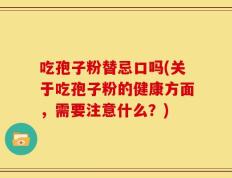 吃孢子粉替忌口吗(关于吃孢子粉的健康方面，需要注意什么？)