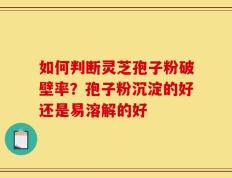 如何判断灵芝孢子粉破壁率？孢子粉沉淀的好还是易溶解的好