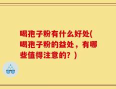 喝孢子粉有什么好处(喝孢子粉的益处，有哪些值得注意的？)