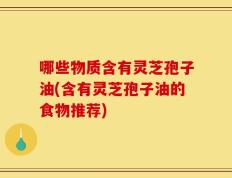 哪些物质含有灵芝孢子油(含有灵芝孢子油的食物推荐)