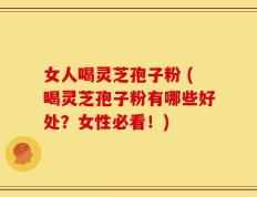 女人喝灵芝孢子粉 (喝灵芝孢子粉有哪些好处？女性必看！)