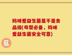 妈咪爱益生菌是不是食品级(母婴必备，妈咪爱益生菌安全可靠)