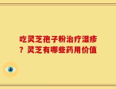 吃灵芝孢子粉治疗湿疹？灵芝有哪些药用价值