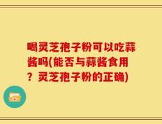 喝灵芝孢子粉可以吃蒜酱吗(能否与蒜酱食用？灵芝孢子粉的正确)