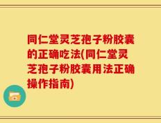 同仁堂灵芝孢子粉胶囊的正确吃法(同仁堂灵芝孢子粉胶囊用法正确操作指南)