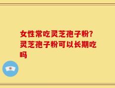 女性常吃灵芝孢子粉？灵芝孢子粉可以长期吃吗