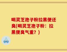 喝灵芝孢子粉拉黑便还臭(喝灵芝孢子粉：拉黑便臭气重？)
