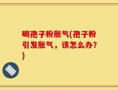 喝孢子粉胀气(孢子粉引发胀气，该怎么办？)