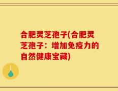 合肥灵芝孢子(合肥灵芝孢子：增加免疫力的自然健康宝藏)