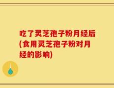 吃了灵芝孢子粉月经后(食用灵芝孢子粉对月经的影响)