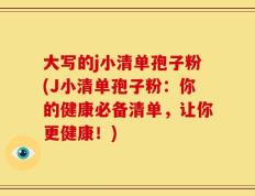 大写的j小清单孢子粉(J小清单孢子粉：你的健康必备清单，让你更健康！)