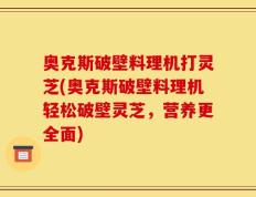 奥克斯破壁料理机打灵芝(奥克斯破壁料理机轻松破壁灵芝，营养更全面)