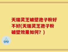 天瑞灵芝破壁孢子粉好不好(天瑞灵芝孢子粉破壁效果如何？)