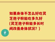 如果身体不怎么好吃灵芝孢子粉能吃多久好 (灵芝孢子粉能多长时间改善身体状况？)