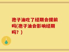 孢子油吃了经期会提前吗(孢子油会影响经期吗？)