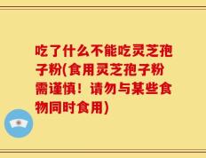 吃了什么不能吃灵芝孢子粉(食用灵芝孢子粉需谨慎！请勿与某些食物同时食用)