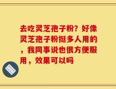 去吃灵芝孢子粉？好像灵芝孢子粉挺多人用的，我同事说也很方便服用，效果可以吗