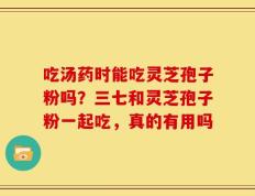 吃汤药时能吃灵芝孢子粉吗？三七和灵芝孢子粉一起吃，真的有用吗