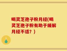 喝灵芝孢子粉月经(喝灵芝孢子粉有助于缓解月经不适？)