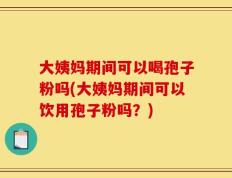 大姨妈期间可以喝孢子粉吗(大姨妈期间可以饮用孢子粉吗？)