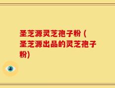 圣芝源灵芝孢子粉 (圣芝源出品的灵芝孢子粉)
