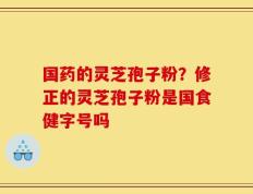 国药的灵芝孢子粉？修正的灵芝孢子粉是国食健字号吗