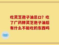 吃灵芝孢子油忌口？吃了广药牌灵芝孢子油后有什么不能吃的东西吗