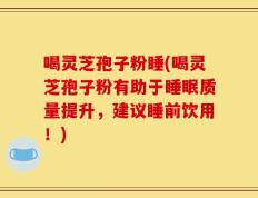 喝灵芝孢子粉睡(喝灵芝孢子粉有助于睡眠质量提升，建议睡前饮用！)