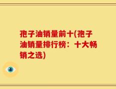孢子油销量前十(孢子油销量排行榜：十大畅销之选)