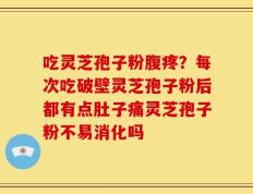 吃灵芝孢子粉腹疼？每次吃破壁灵芝孢子粉后都有点肚子痛灵芝孢子粉不易消化吗
