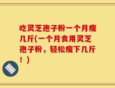 吃灵芝孢子粉一个月瘦几斤(一个月食用灵芝孢子粉，轻松瘦下几斤！)