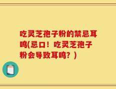 吃灵芝孢子粉的禁忌耳鸣(忌口！吃灵芝孢子粉会导致耳鸣？)