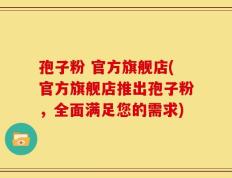 孢子粉 官方旗舰店(官方旗舰店推出孢子粉，全面满足您的需求)